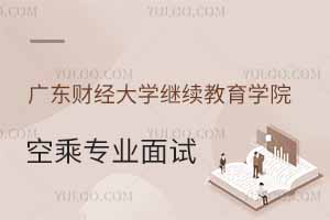 广东财经大学继续教育学院2025年春季空乘专业面试时间公布