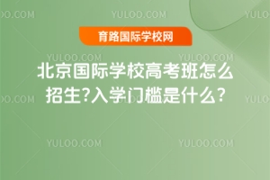 北京国际学校高考班怎么招生?入学门槛是什么?