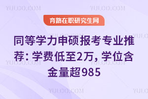 同等学力申硕报考专业推荐：学费低至2万，学位含金量超985