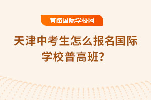 2025年天津中考生怎么报名国际学校普高班？