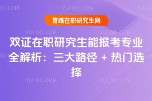 双证在职研究生能报考专业全解析：三大路径+热门选择
