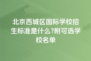 2025年北京西城区国际学校招生标准是什么？附可选学校名单