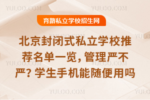 北京封闭式私立学校推荐名单一览，管理严不严？学生手机能随便用吗