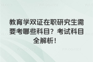 教育学双证在职研究生需要考哪些科目？考试科目全解析！