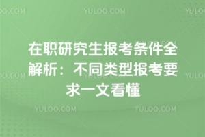 在职研究生报考条件全解析：不同类型报考要求一文看懂