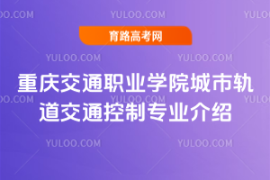 重庆交通职业学院城市轨道交通控制专业介绍