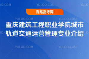 重庆建筑工程职业学院城市轨道交通运营管理专业介绍