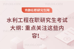 水利工程在职研究生考试大纲：重点关注这些内容！