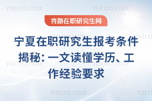 宁夏在职研究生报考条件揭秘：一文读懂学历、工作经验要求