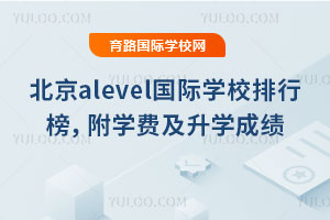 2025年北京alevel国际学校排行榜，附学费及升学成绩