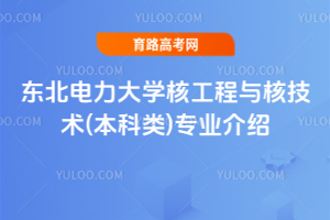 东北电力大学核工程与核技术(本科类)专业介绍
