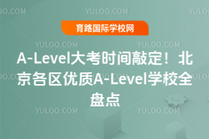 2025年A-Level大考时间敲定！北京各区优质A-Level学校全盘点