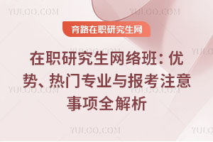 在职研究生网络班：优势、热门专业与报考注意事项全解析