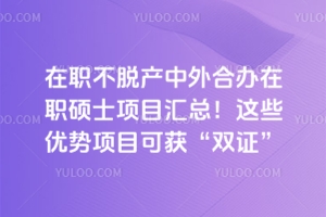 在职不脱产中外合办在职硕士项目汇总！这些优势项目可获“双证”
