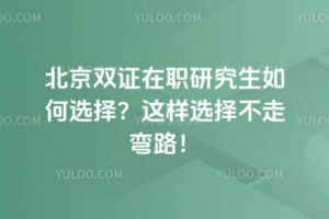 北京双证在职研究生如何选择？这样选择不走弯路！