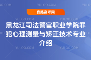 黑龙江司法警官职业学院罪犯心理测量与矫正技术专业介绍