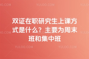 双证在职研究生上课方式是什么？主要为周末班和集中班