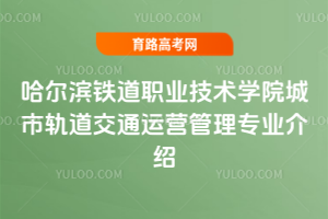 哈尔滨铁道职业技术学院城市轨道交通运营管理专业介绍