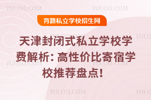 天津封闭式私立学校学费解析：高性价比寄宿学校推荐盘点！