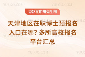 天津地区在职博士预报名入口在哪？多所高校报名平台汇总