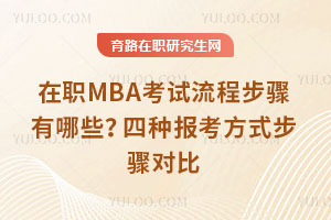 在职MBA考试流程步骤有哪些？四种报考方式步骤对比