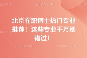 北京在职博士热门专业推荐！这些专业千万别错过！