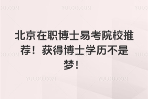 北京在职博士易考院校推荐！获得博士学历不是梦！