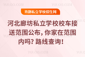 河北廊坊私立学校校车接送范围公布，你家在范围内吗？路线查询！
