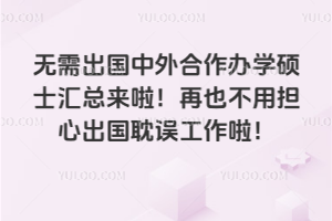 无需出国中外合作办学硕士汇总来啦！再也不用担心出国耽误工作啦！