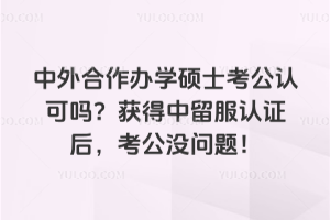 中外合作办学硕士考公认可吗？获得中留服认证后，考公没问题！