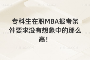 专科生在职MBA报考条件要求没有想象中的那么高！逆转学历并不难！