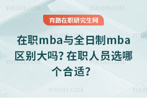 在职mba与全日制mba区别大吗？在职人员选哪个合适？