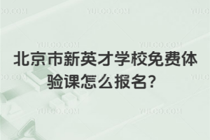 北京市新英才学校免费体验课怎么报名？