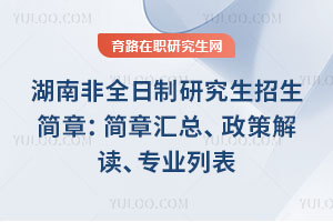 湖南非全日制研究生招生简章：简章汇总、政策解读、专业列表