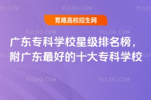 广东专科学校星级排名榜，附广东最好的十大专科学校
