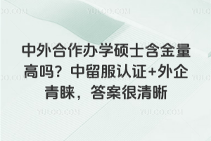中外合作办学硕士含金量高吗？中留服认证+外企青睐，答案很清晰
