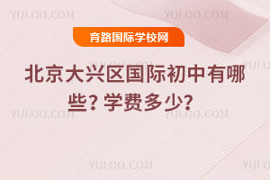 2025-2026年北京大兴区国际初中有哪些？学费多少？