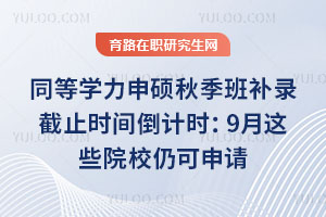 同等学力申硕秋季班补录截止时间倒计时：9月这些院校仍可申请
