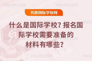 什么是国际学校？报名国际学校需要准备的材料有哪些？