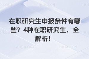 在职研究生申报条件有哪些？4种在职研究生，全解析！
