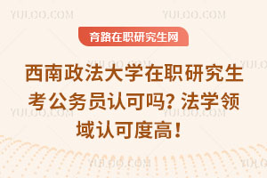 西南政法大学在职研究生考公务员认可吗？法学领域认可度高！