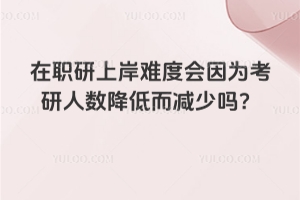 在职研上岸难度会因为考研人数降低而减少吗？