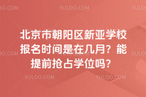 北京市朝阳区新亚学校报名时间是在几月？能提前抢占学位吗？