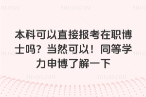 本科可以直接报考在职博士吗？当然可以！同等学力申博了解一下