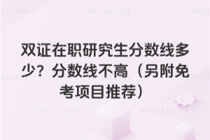 双证在职研究生分数线多少？分数线不高（另附免考项目推荐）