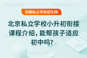 北京私立学校小升初衔接课程介绍，能帮孩子适应初中吗？