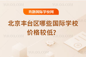 2025-2026年北京丰台区哪些国际学校价格较低？