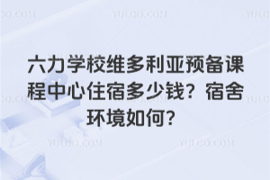 六力学校维多利亚预备课程中心住宿多少钱？宿舍环境如何？
