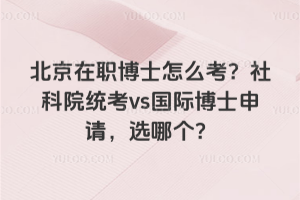 北京在职博士怎么考？社科院统考vs国际博士申请，选哪个？