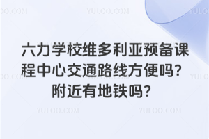 六力学校维多利亚预备课程中心交通路线方便吗？附近有地铁吗？